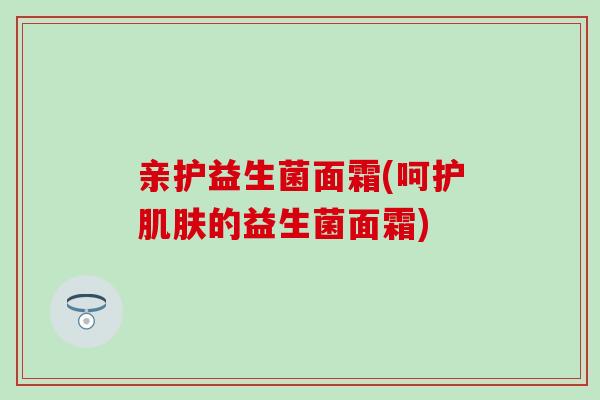 亲护益生菌面霜(呵护的益生菌面霜)