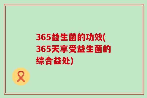365益生菌的功效(365天享受益生菌的综合益处)