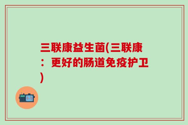 三联康益生菌(三联康：更好的肠道护卫)