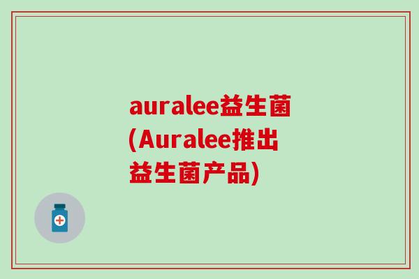 auralee益生菌(Auralee推出益生菌产品)
