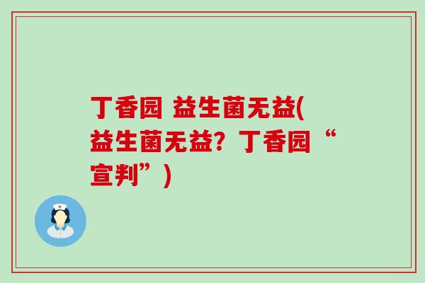 丁香园 益生菌无益(益生菌无益？丁香园“宣判”)