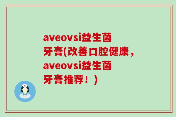 aveovsi益生菌牙膏(改善口腔健康,aveovsi益生菌牙膏推荐!) aveovsi益生菌牙膏(改善口腔健康,aveovsi益生菌牙膏推荐!)