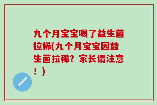 九个月宝宝喝了益生菌拉稀(九个月宝宝因益生菌拉稀？家长请注意！)