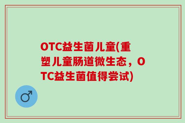 OTC益生菌儿童(重塑儿童肠道微生态，OTC益生菌值得尝试)