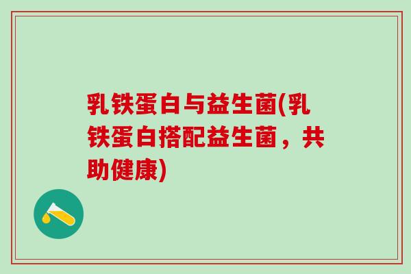 乳铁蛋白与益生菌(乳铁蛋白搭配益生菌，共助健康)