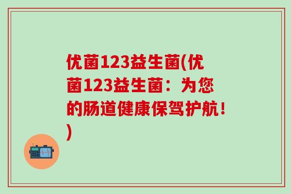 优菌123益生菌(优菌123益生菌：为您的肠道健康保驾护航！)