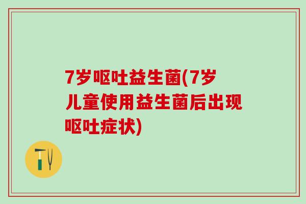 7岁益生菌(7岁儿童使用益生菌后出现症状)
