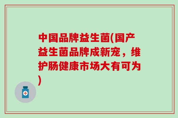 中国品牌益生菌(国产益生菌品牌成新宠,维护肠健康市场大有可为) 中国品牌益生菌(国产益生菌品牌成新宠,维护肠健康市场大有可为)