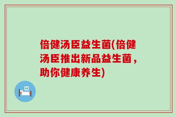 倍健汤臣益生菌(倍健汤臣推出新品益生菌，助你健康养生)