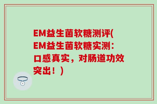 EM益生菌软糖测评(EM益生菌软糖实测：口感真实，对肠道功效突出！)