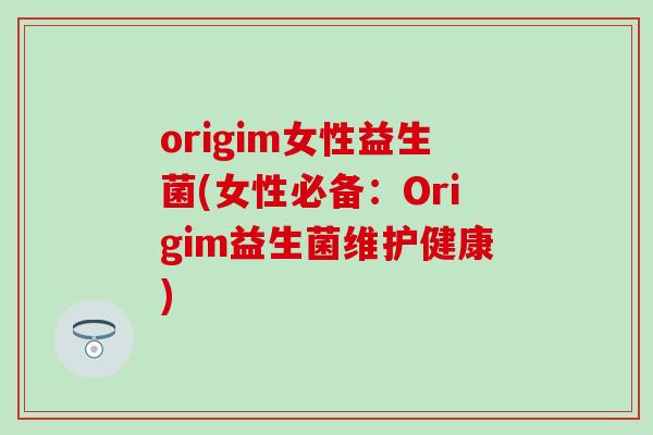 origim女性益生菌(女性必备：Origim益生菌维护健康)