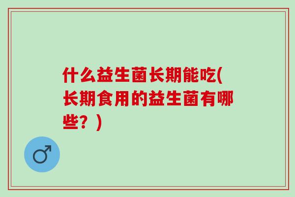 什么益生菌长期能吃(长期食用的益生菌有哪些？)
