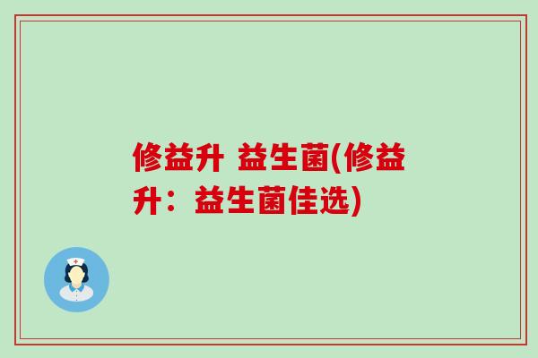 修益升 益生菌(修益升：益生菌佳选)