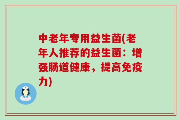 中老年专用益生菌(老年人推荐的益生菌：增强肠道健康，提高力)