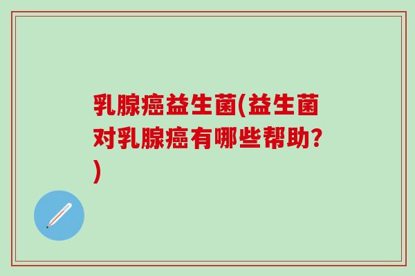 乳腺益生菌(益生菌对乳腺有哪些帮助？)
