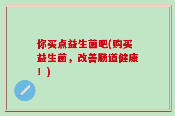你买点益生菌吧(购买益生菌，改善肠道健康！)
