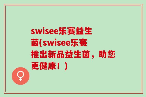 swisee乐赛益生菌(swisee乐赛推出新品益生菌，助您更健康！)