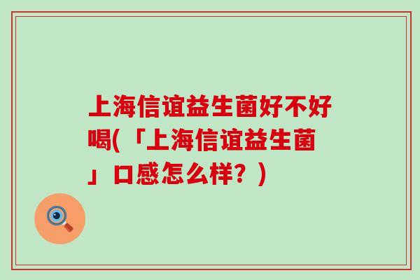 上海信谊益生菌好不好喝(「上海信谊益生菌」口感怎么样？)