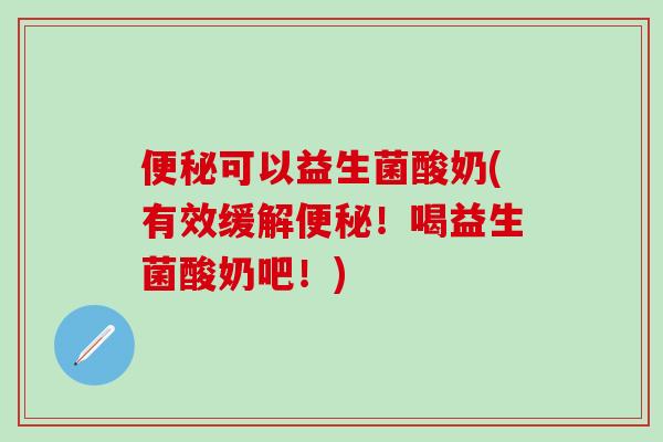 可以益生菌酸奶(有效缓解！喝益生菌酸奶吧！)