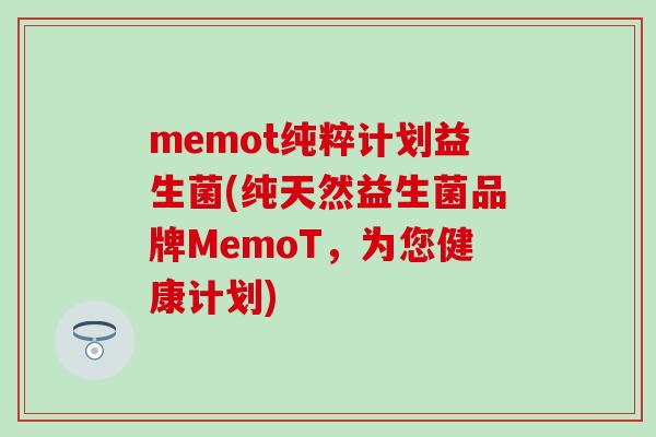 memot纯粹计划益生菌(纯天然益生菌品牌MemoT，为您健康计划)