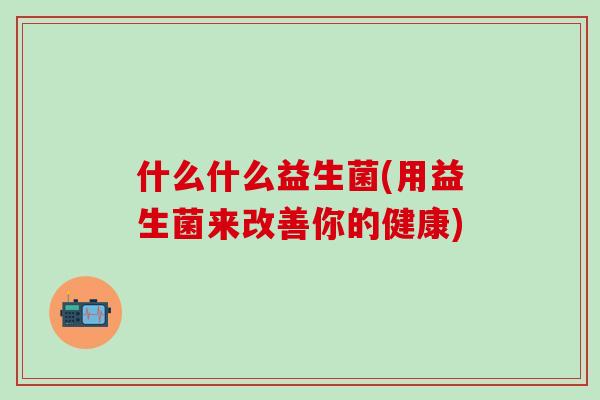 什么什么益生菌(用益生菌来改善你的健康)