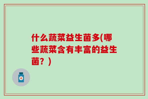 什么蔬菜益生菌多(哪些蔬菜含有丰富的益生菌?) 什么蔬菜益生菌多(哪些蔬菜含有丰富的益生菌?)