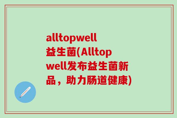 alltopwell益生菌(Alltopwell发布益生菌新品,助力肠道健康) alltopwell益生菌(Alltopwell发布益生菌新品,助力肠道健康)
