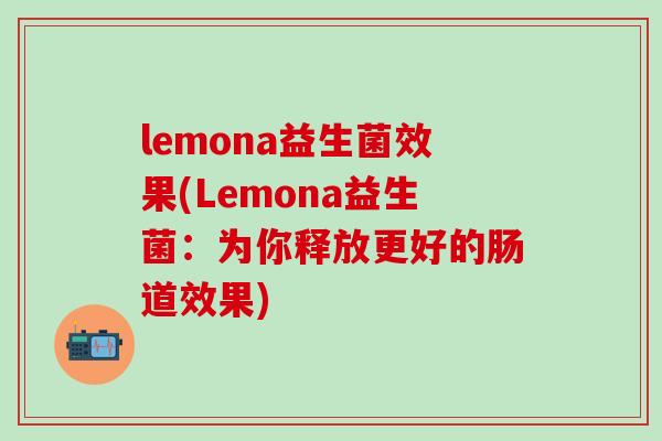 lemona益生菌效果(Lemona益生菌：为你释放更好的肠道效果)