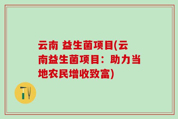 云南 益生菌项目(云南益生菌项目:助力当地农民增收致富) 云南 益生菌项目(云南益生菌项目:助力当地农民增收致富)
