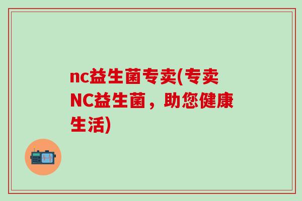 nc益生菌专卖(专卖NC益生菌,助您健康生活) nc益生菌专卖(专卖NC益生菌,助您健康生活)