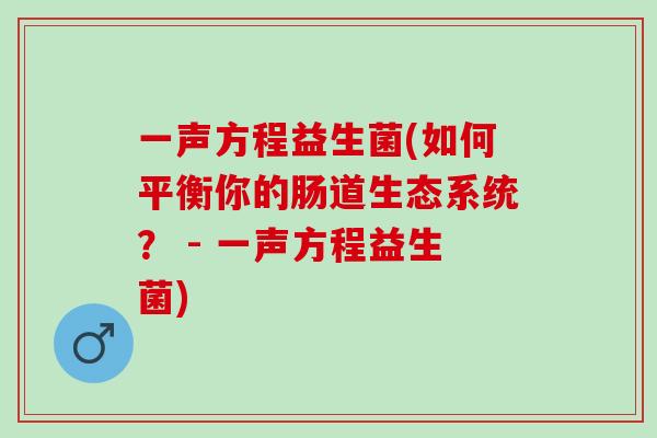 一声方程益生菌(如何平衡你的肠道生态系统？ - 一声方程益生菌)