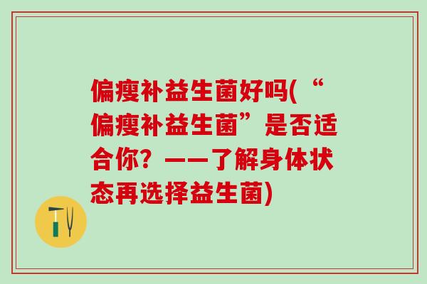 偏瘦补益生菌好吗(“偏瘦补益生菌”是否适合你？——了解身体状态再选择益生菌)