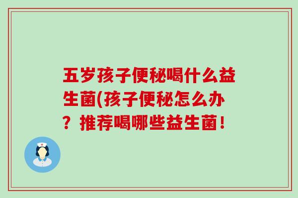 五岁孩子喝什么益生菌(孩子怎么办？推荐喝哪些益生菌！