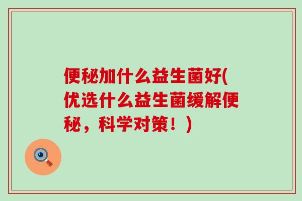 加什么益生菌好(优选什么益生菌缓解,科学对策!) 加什么益生菌好(优选什么益生菌缓解,科学对策!)
