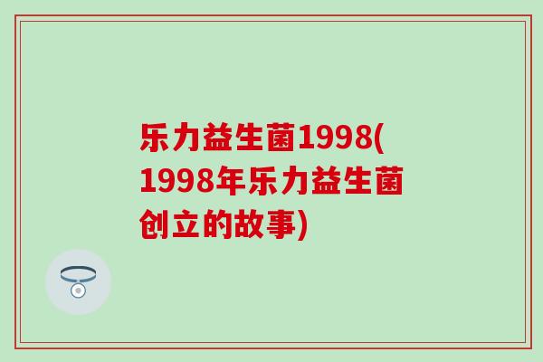 乐力益生菌1998(1998年乐力益生菌创立的故事)