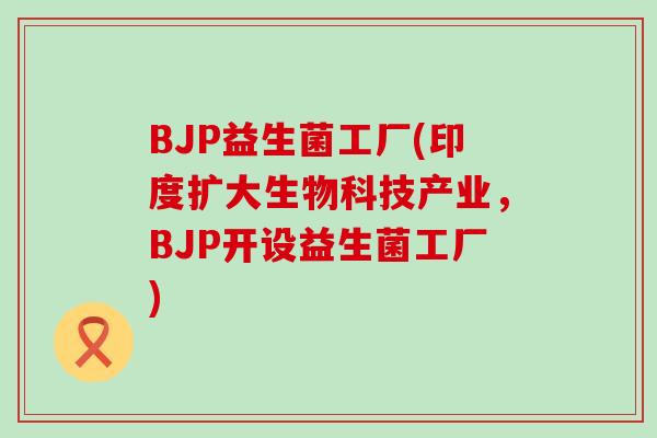 BJP益生菌工厂(印度扩大生物科技产业，BJP开设益生菌工厂)