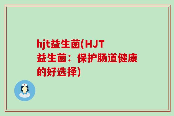 hjt益生菌(HJT益生菌：保护肠道健康的好选择)