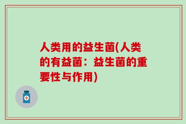 人类用的益生菌(人类的有益菌：益生菌的重要性与作用)