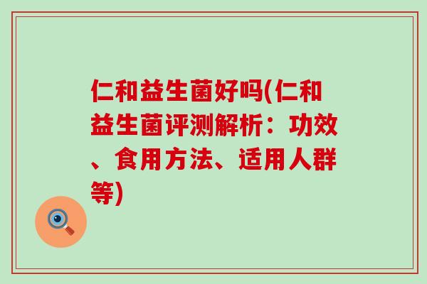 仁和益生菌好吗(仁和益生菌评测解析：功效、食用方法、适用人群等)