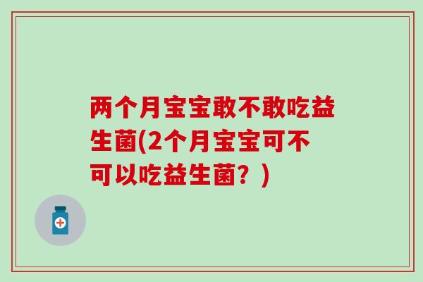 两个月宝宝敢不敢吃益生菌(2个月宝宝可不可以吃益生菌？)