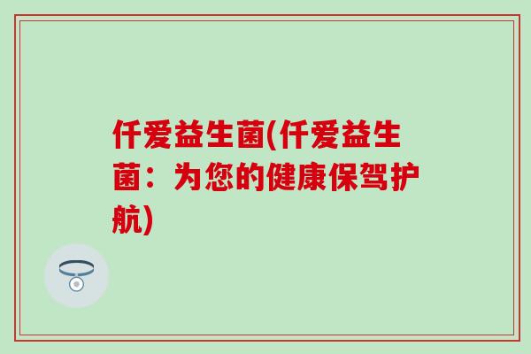 仟爱益生菌(仟爱益生菌：为您的健康保驾护航)