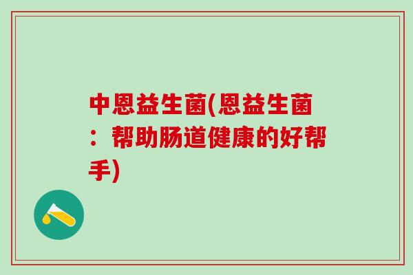 中恩益生菌(恩益生菌：帮助肠道健康的好帮手)