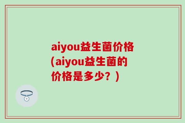 aiyou益生菌价格(aiyou益生菌的价格是多少？)
