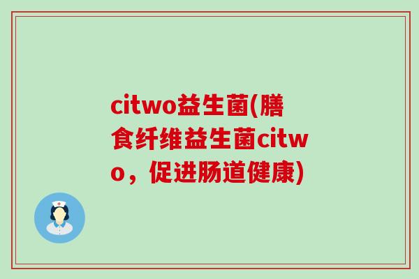 citwo益生菌(膳食纤维益生菌citwo,促进肠道健康) citwo益生菌(膳食纤维益生菌citwo,促进肠道健康)