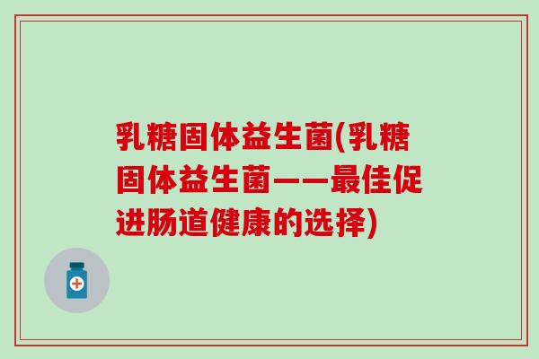 乳糖固体益生菌(乳糖固体益生菌——佳促进肠道健康的选择)