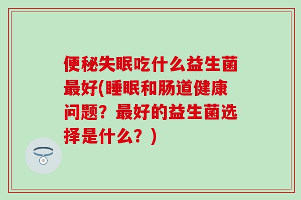 吃什么益生菌好(和肠道健康问题？好的益生菌选择是什么？)
