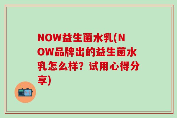 NOW益生菌水乳(NOW品牌出的益生菌水乳怎么样？试用心得分享)