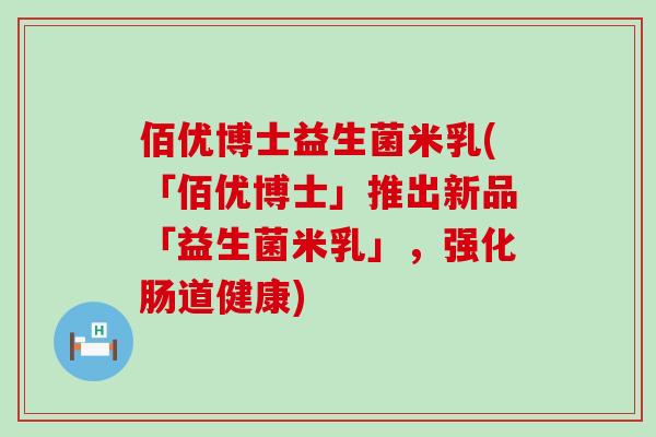 佰优博士益生菌米乳(「佰优博士」推出新品「益生菌米乳」，强化肠道健康)