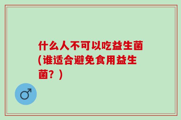 什么人不可以吃益生菌(谁适合避免食用益生菌？)