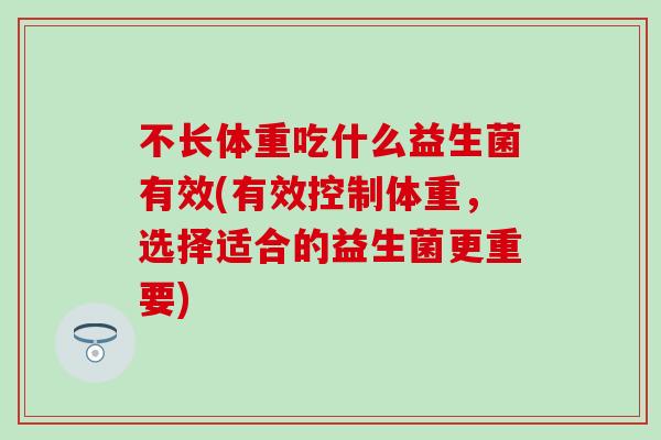 不长体重吃什么益生菌有效(有效控制体重，选择适合的益生菌更重要)
